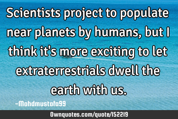 Scientists project to populate near planets by humans , but I think it