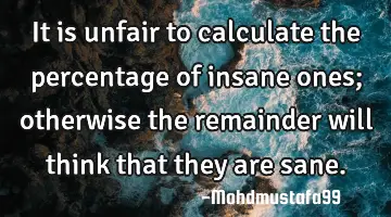 It is unfair to calculate the percentage of insane ones; otherwise the remainder will think that