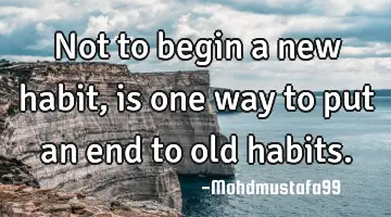Not to begin a new habit, is one way to put an end to old
