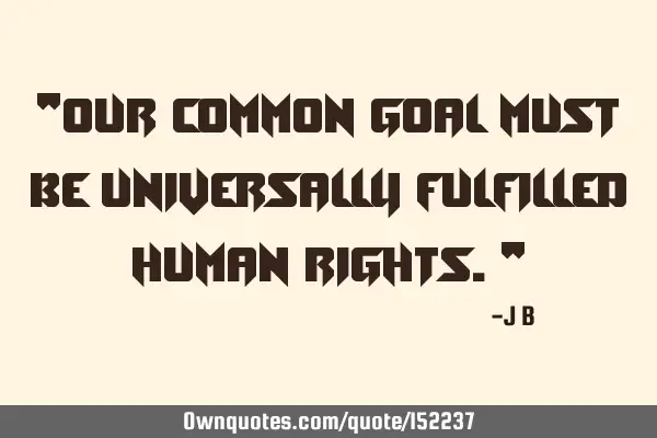 Our common goal must be universally fulfilled human