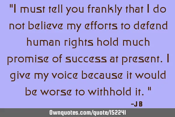 I must tell you frankly that I do not believe my efforts to defend human rights hold much promise
