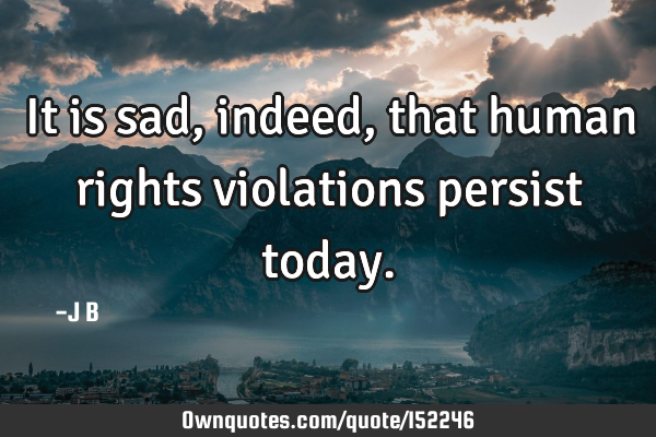 It is sad, indeed, that human rights violations persist