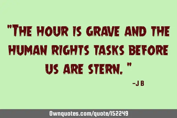 The hour is grave and the human rights tasks before us are