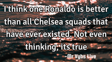 I think one Ronaldo is better than all Chelsea squads that have ever existed. Not even thinking,