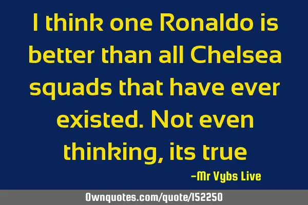 I think one Ronaldo is better than all Chelsea squads that have ever existed. Not even thinking,