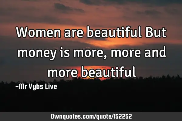 Women are beautiful But money is more, more and more