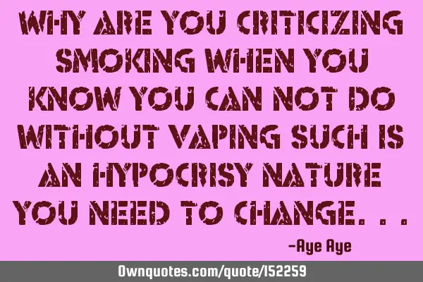 Why are you criticizing smoking when you know you can not do without vaping such is an hypocrisy