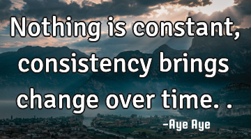 Nothing is constant, consistency brings change over