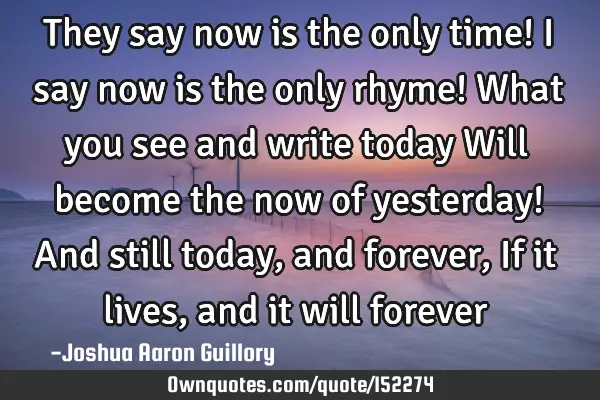 They say now is the only time! I say now is the only rhyme! What you see and write today Will