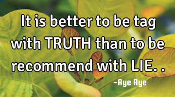 It is better to be tag with TRUTH than to be recommend with LIE..
