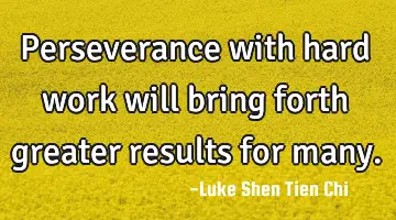 Perseverance with hard work will bring forth greater results for