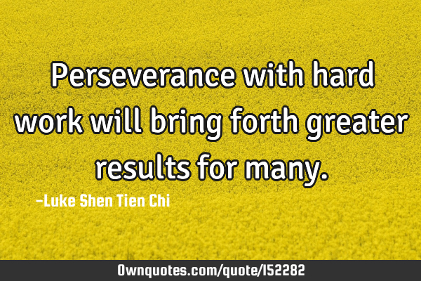 Perseverance with hard work will bring forth greater results for