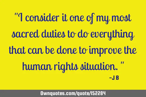 I consider it one of my most sacred duties to do everything that can be done to improve the human