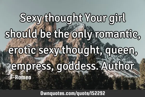Sexy thought Your girl should be the only romantic, erotic sexy thought, queen, empress, goddess. A