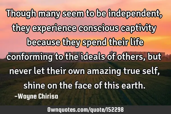 Though many seem to be independent, they experience conscious captivity because they spend their