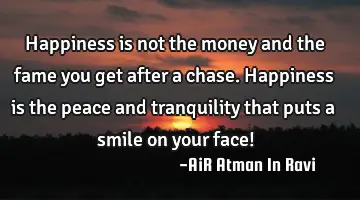 Happiness is not the money and the fame you get after a chase. Happiness is the peace and