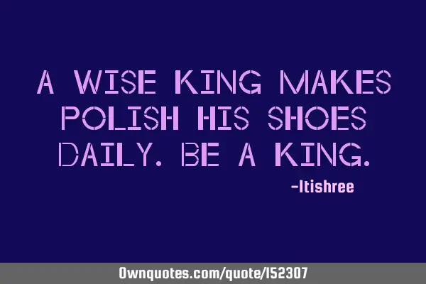 A wise King polishes his shoes daily. Be a KING