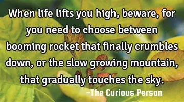 When life lifts you high, beware, for you need to choose between booming rocket that finally
