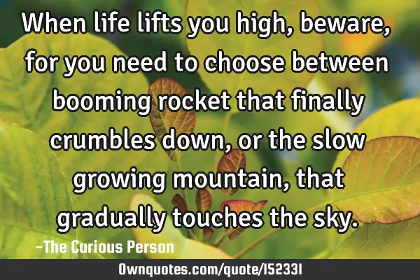 When life lifts you high, beware, for you need to choose between booming rocket that finally