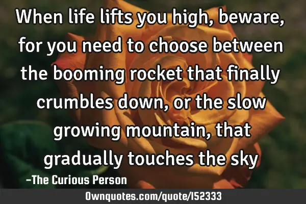 When life lifts you high, beware, for you need to choose between the booming rocket that finally