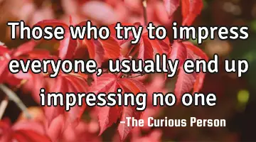 Those who try to impress everyone, usually end up impressing no