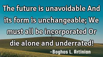 The future is unavoidable And its form is unchangeable; We must all be incorporated Or die alone