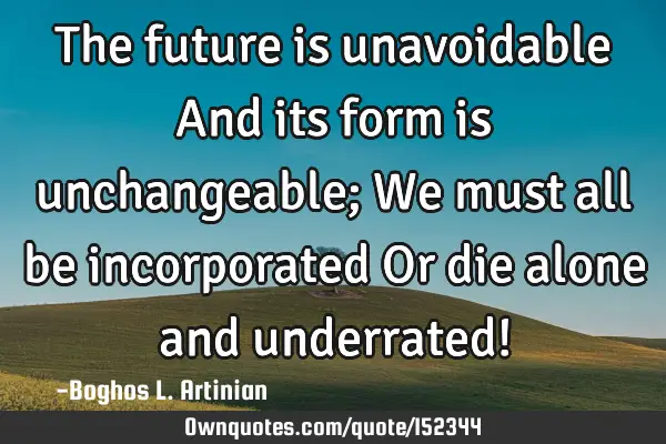 The future is unavoidable And its form is unchangeable; We must all be incorporated Or die alone