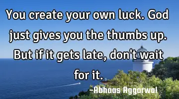 You create your own luck. God just gives you the thumbs up. But if it gets late, don