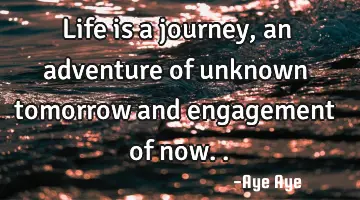 Life is a journey, an adventure of unknown tomorrow and engagement of