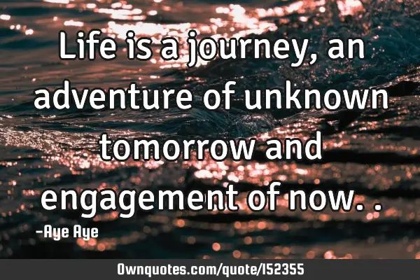 Life is a journey, an adventure of unknown tomorrow and engagement of