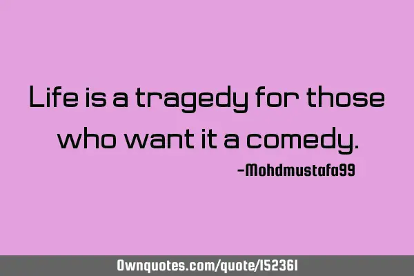 Life is a tragedy for those who want it a