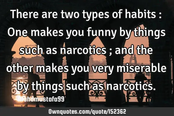 There are two types of habits : One makes you funny by things such as narcotics ; and the other