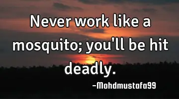 Never work like a mosquito; you