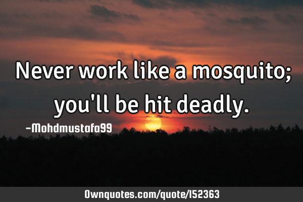 Never work like a mosquito; you
