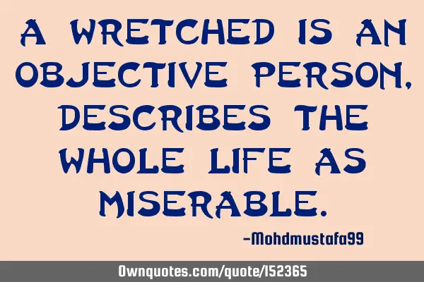 A wretched is an objective person , describes the whole life as