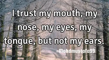 I trust my mouth, my nose, my eyes , my tongue, but not my