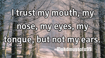 I trust my mouth, my nose, my eyes , my tongue, but not my ears.