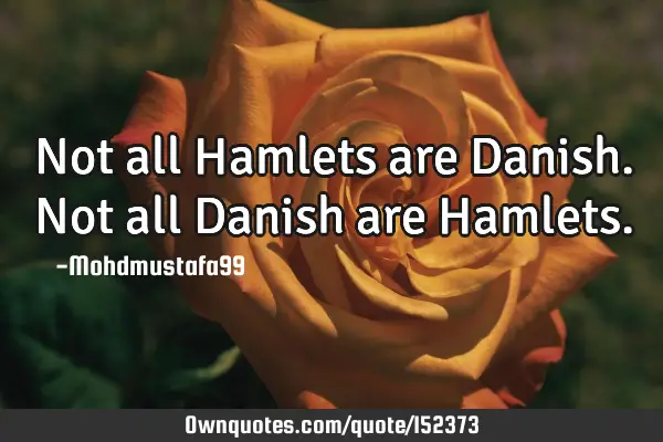 Not all Hamlets are Danish. Not all Danish are H