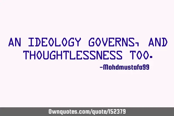 An ideology governs, and thoughtlessness