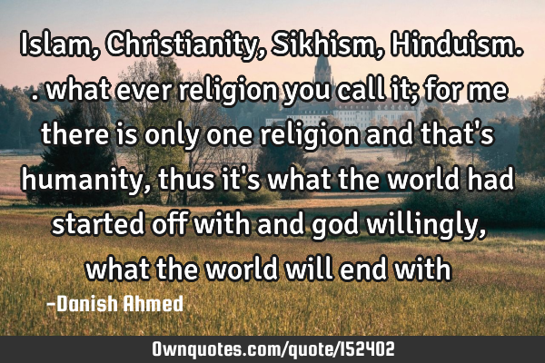 Islam, Christianity, Sikhism, Hinduism.. what ever religion you call it; for me there is only one
