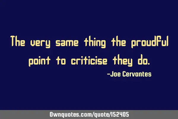 The very same thing the prideful point to criticize, they