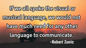 If we all spoke the visual or musical language, we would not have much need for any other language