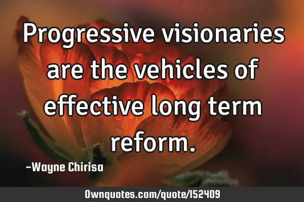 Progressive visionaries are the vehicles of effective long term