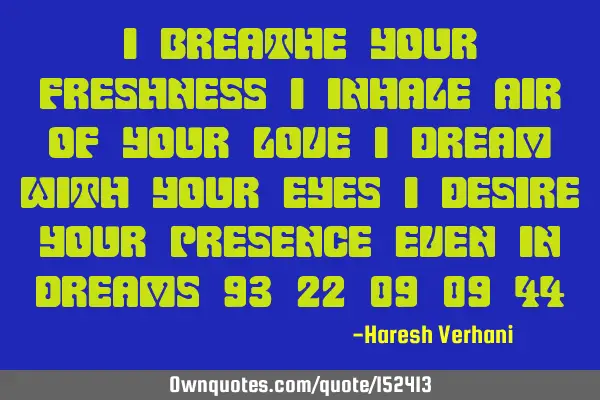 I breathe your freshness, I inhale air of your love, I Dream with your eyes, I desire your presence