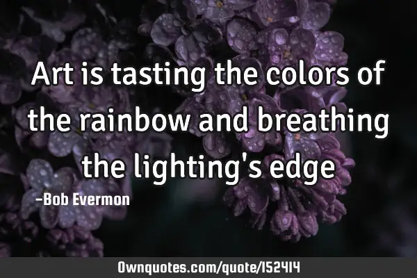 Art is tasting the colors of the rainbow and breathing the lighting