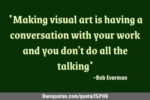 Making visual art is having a conversation with your work and you don