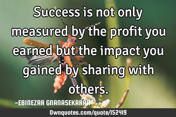 Success is not only measured by the profit you earned 