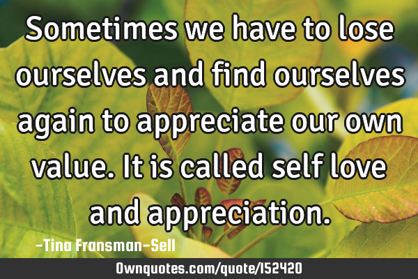 Sometimes we have to lose ourselves and find ourselves again to appreciate our own value. It is