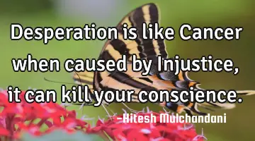 Desperation is like Cancer when caused by Injustice, it can kill your