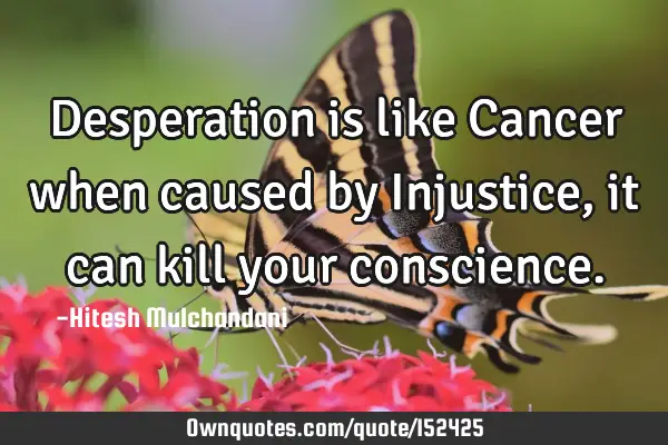 Desperation is like Cancer when caused by Injustice, it can kill your
